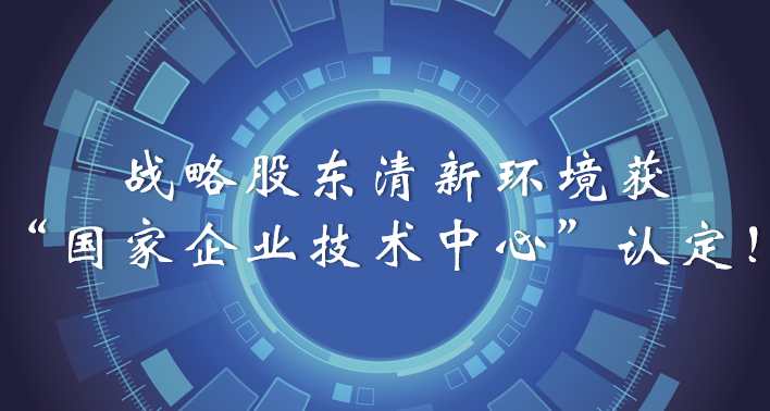 榜樣！戰(zhàn)略股東清新環(huán)境獲“國家企業(yè)技術(shù)中心”認定