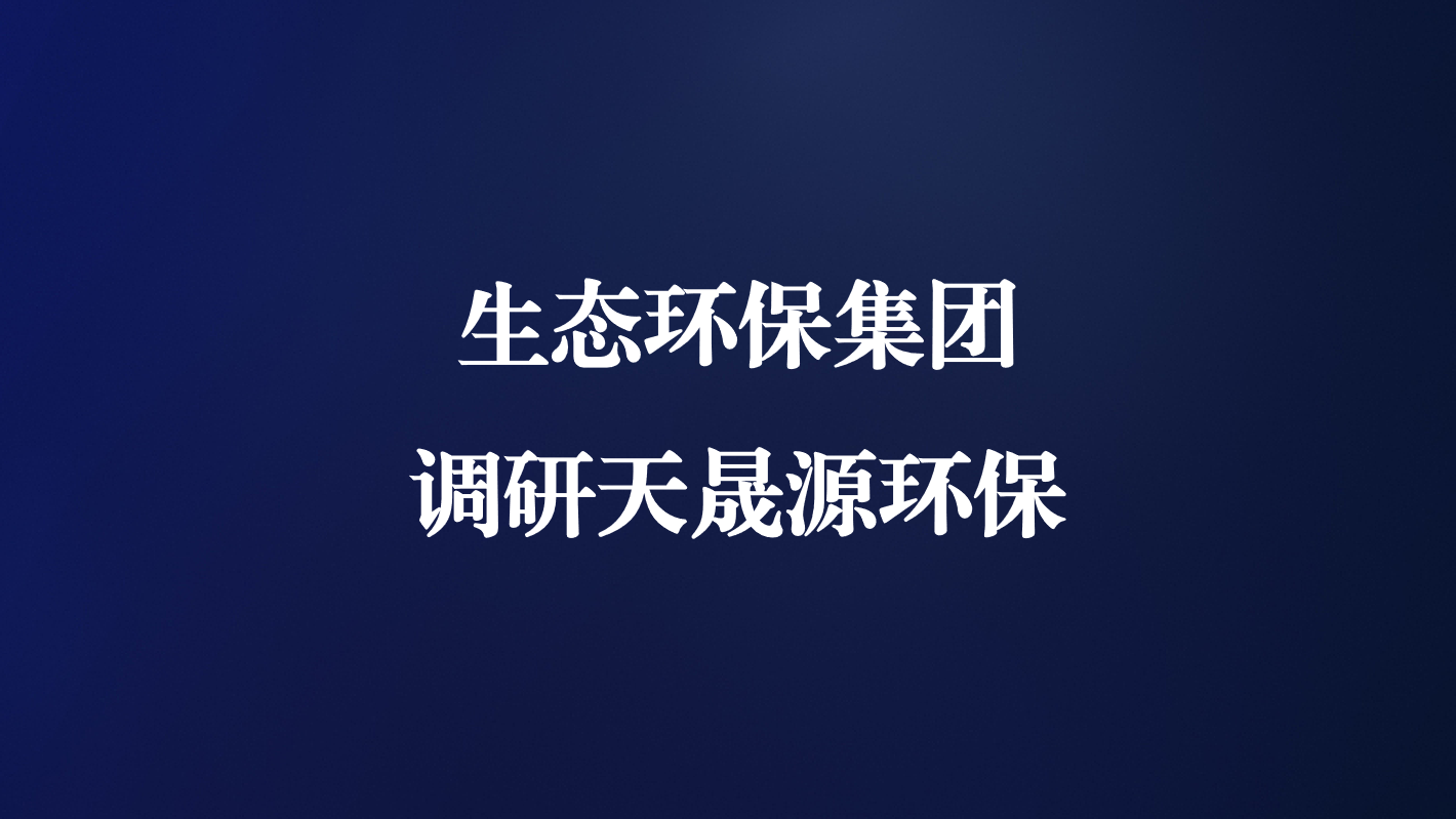 高度重視！生態(tài)環(huán)保集團王亮總經(jīng)理調(diào)研天晟源環(huán)保