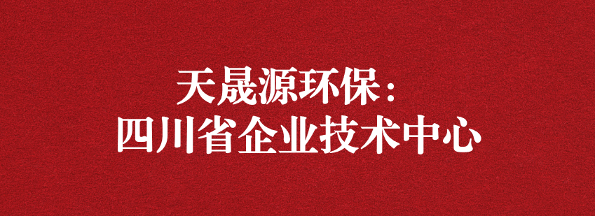 穩(wěn)抓技術(shù)重科研，砥礪奮進爭上游——天晟源環(huán)保榮獲“四川省企業(yè)技術(shù)中心”認定