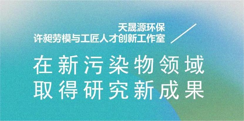 天晟源環(huán)?！霸S昶勞模與工匠人才創(chuàng)新工作室”在新污染物領(lǐng)域取得研究新成果